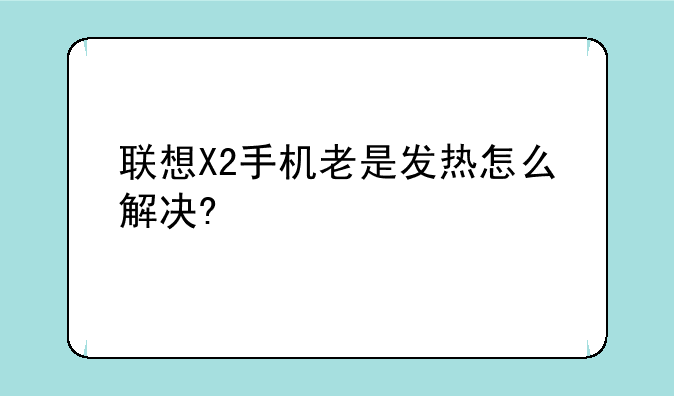 联想X2手机老是发热怎么解决?