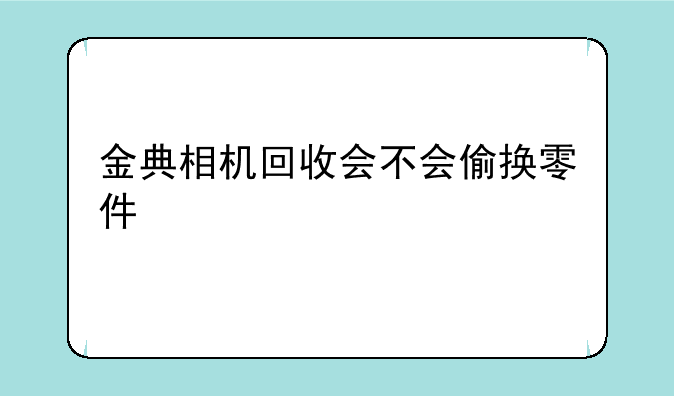 金典相机回收会不会偷换零件