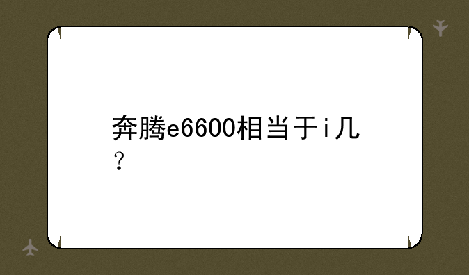 奔腾e6600相当于i几？