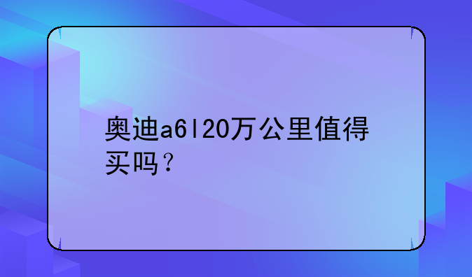 奥迪a6l20万公里值得买吗？
