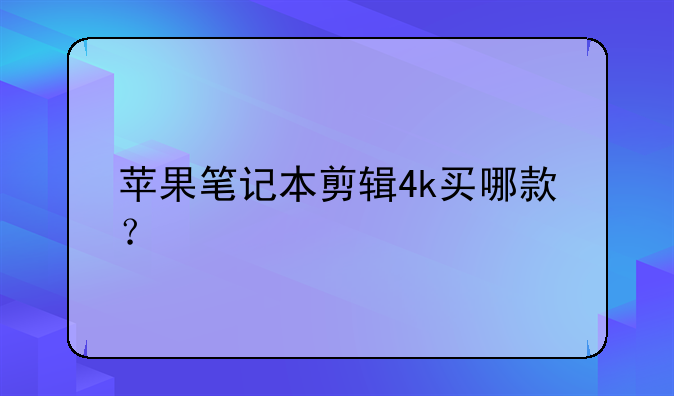 苹果笔记本剪辑4k买哪款？