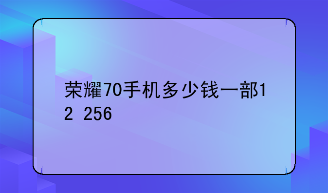 荣耀70手机多少钱一部12+256