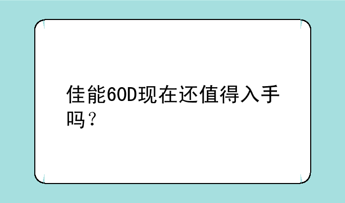 佳能60D现在还值得入手吗？