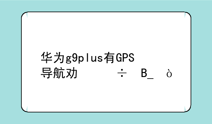 华为g9plus有GPS导航功能吗？