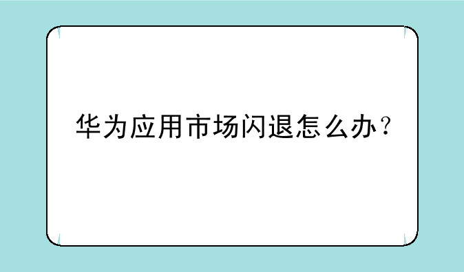 华为应用市场闪退怎么办？