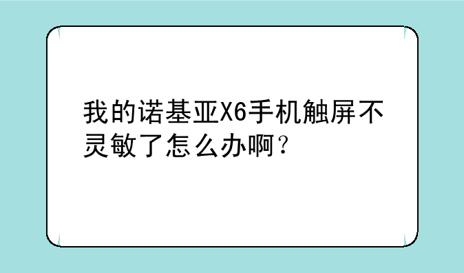 我的诺基亚X6手机触屏不灵敏了怎么办啊？