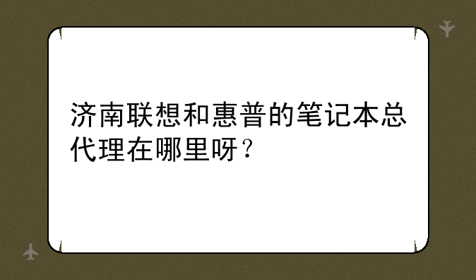 济南联想和惠普的笔记本总代理在哪里呀？