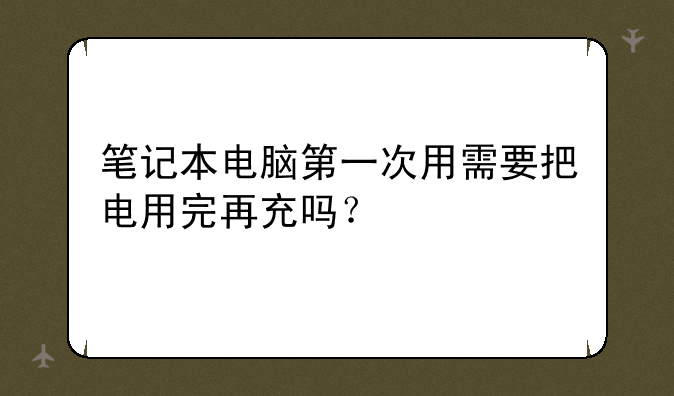 笔记本电脑第一次用需要把电用完再充吗？
