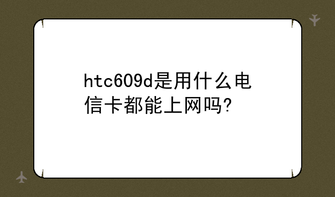 htc609d是用什么电信卡都能上网吗?