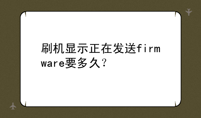刷机显示正在发送firmware要多久？