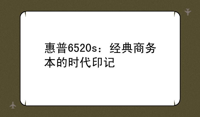 惠普6520s：经典商务本的时代印记