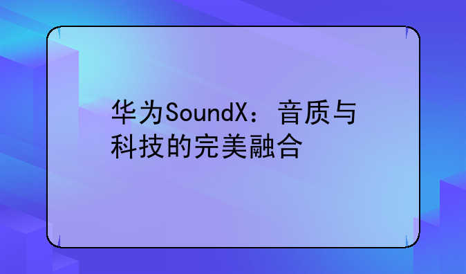华为SoundX：音质与科技的完美融合