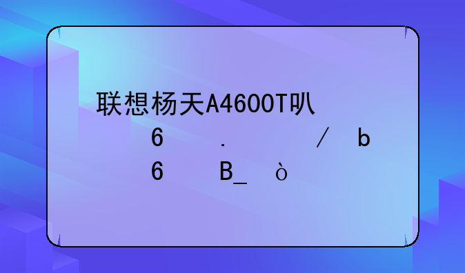 联想杨天A4600T可以换独立显卡吗？