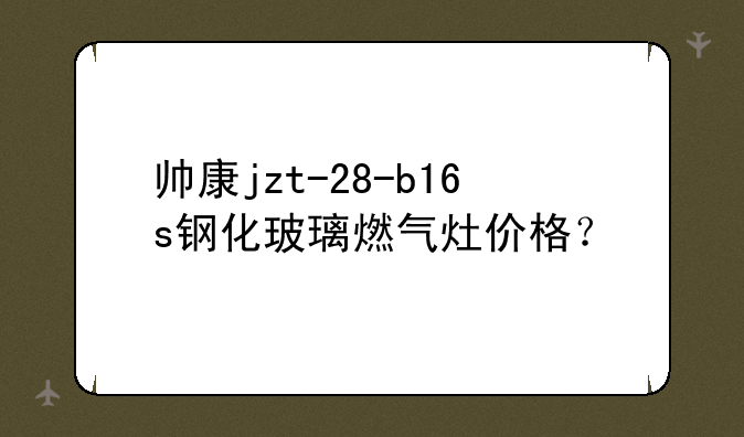 帅康jzt-28-b16s钢化玻璃燃气灶价格？