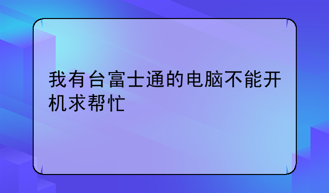 我有台富士通的电脑不能开机求帮忙