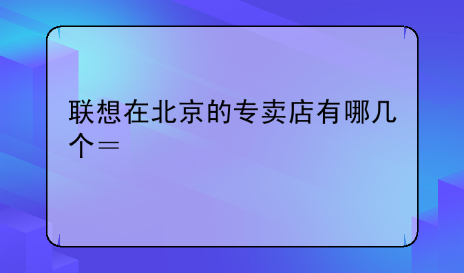 联想在北京的专卖店有哪几个？急求