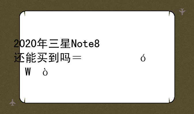 2020年三星Note8还能买到吗？价格几何？