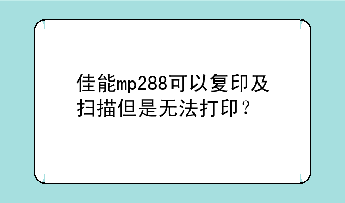 佳能mp288可以复印及扫描但是无法打印？