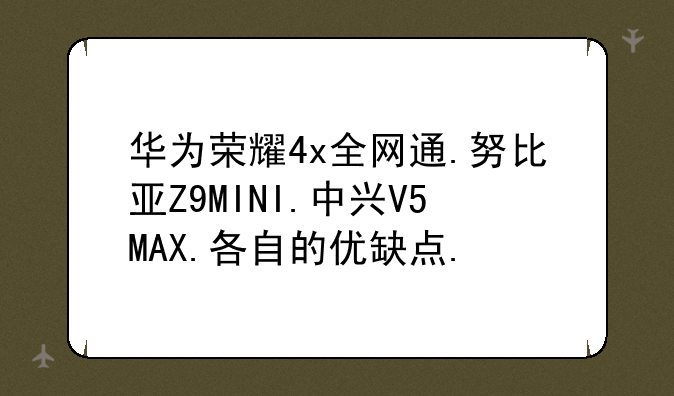 华为荣耀4x全网通.努比亚Z9MINI.中兴V5MAX.各自的优缺点.