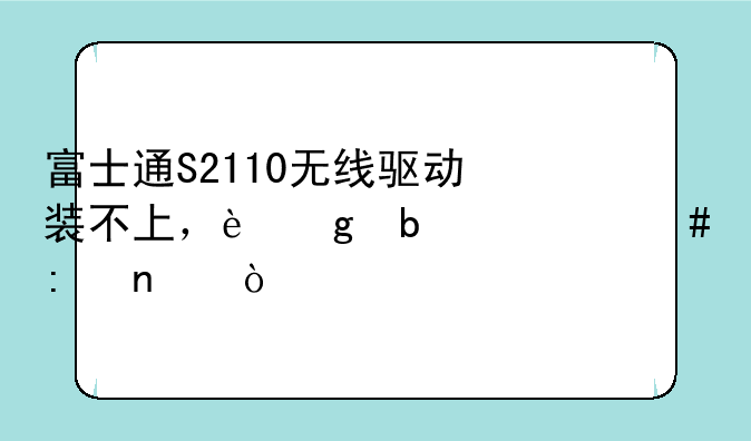 富士通S2110无线驱动装不上，这是什么原因？