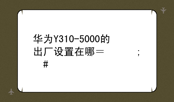 华为Y310-5000的出厂设置在哪？怎么找不到呢？