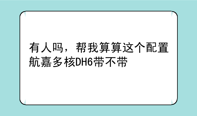 有人吗，帮我算算这个配置航嘉多核DH6带不带