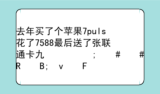 去年买了个苹果7puls花了7588最后送了张联通卡也没怎么么用后来告知说是