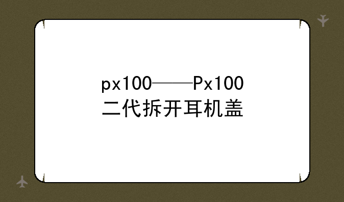 px100——Px100二代拆开耳机盖