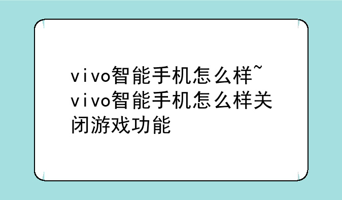 vivo智能手机怎么样~vivo智能手机怎么样关闭游戏功能