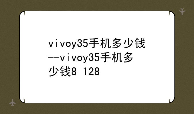 vivoy35手机多少钱--vivoy35手机多少钱8+128