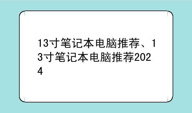 13寸笔记本电脑推荐、13寸笔记本电脑推荐2024