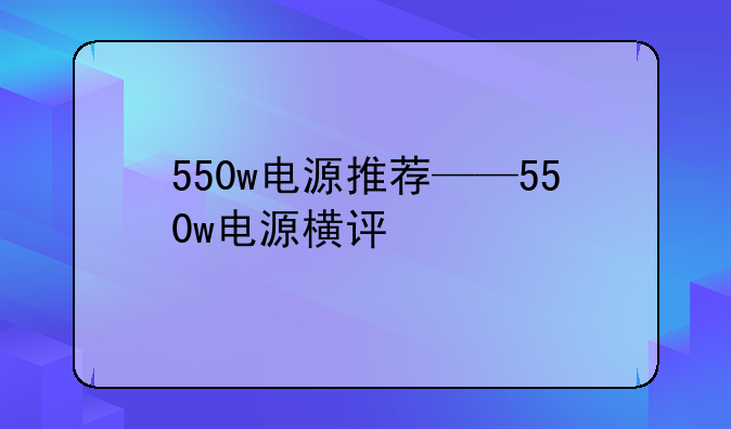 550w电源推荐——550w电源横评
