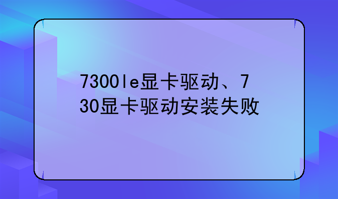 7300le显卡驱动、730显卡驱动安装失败