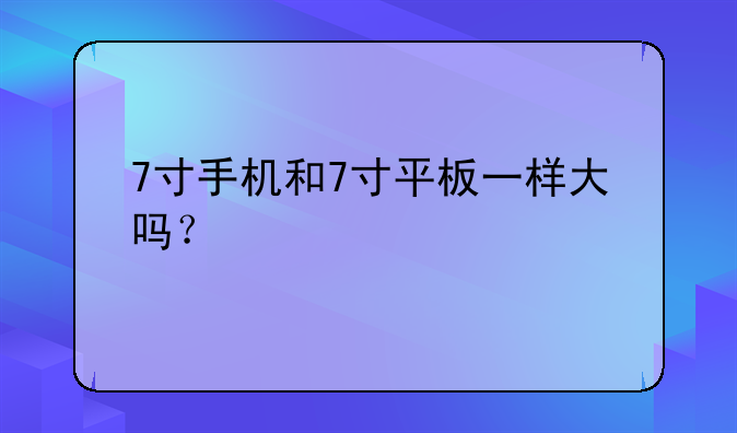 7寸手机和7寸平板一样大吗？