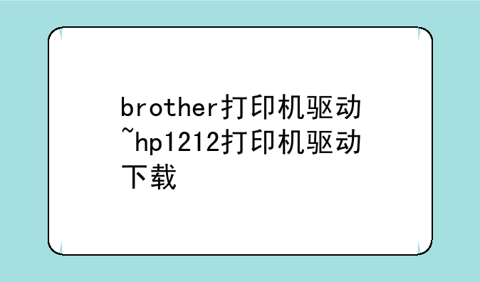 brother打印机驱动~hp1212打印机驱动下载
