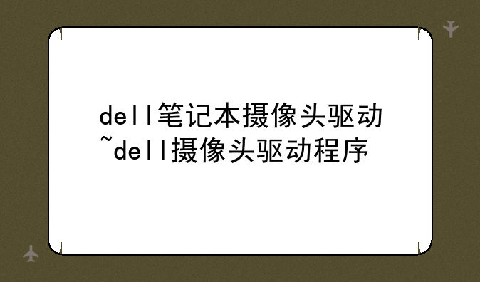dell笔记本摄像头驱动~dell摄像头驱动程序