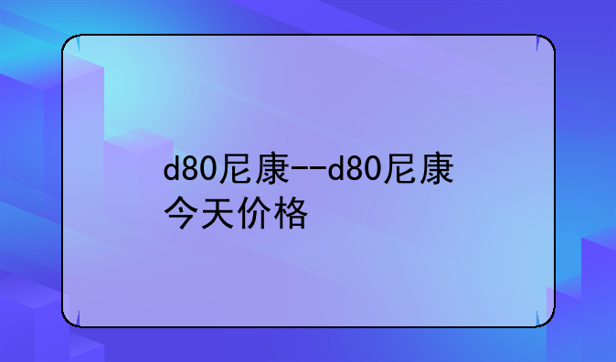 d80尼康--d80尼康今天价格