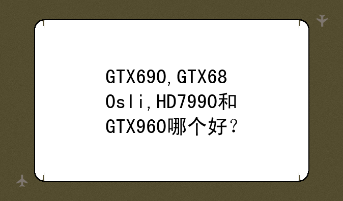 GTX690,GTX680sli,HD7990和GTX960哪个好？
