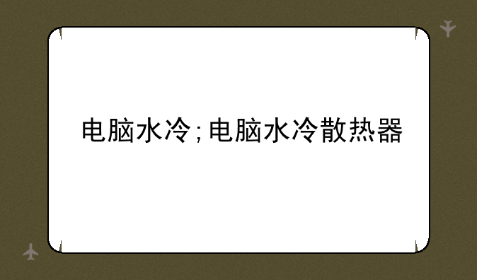 电脑水冷;电脑水冷散热器