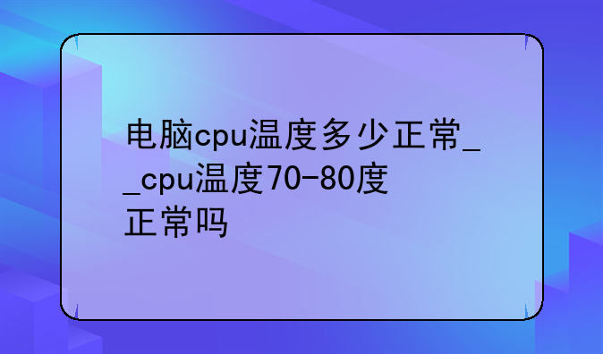 电脑cpu温度多少正常__cpu温度70-80度正常吗