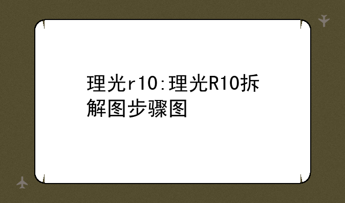 理光r10:理光R10拆解图步骤图