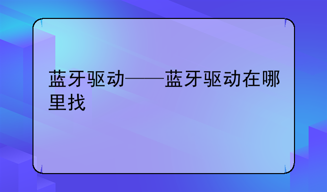 蓝牙驱动——蓝牙驱动在哪里找