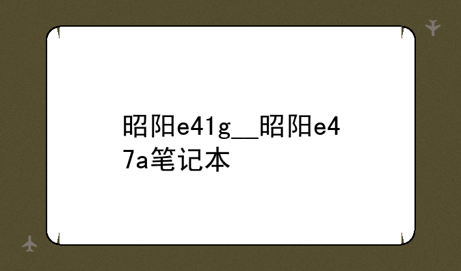 昭阳e41g__昭阳e47a笔记本