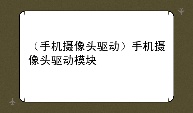 （手机摄像头驱动）手机摄像头驱动模块