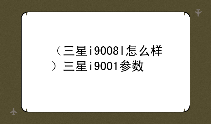 （三星i9008l怎么样）三星i9001参数