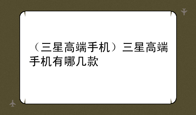 （三星高端手机）三星高端手机有哪几款