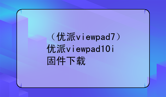 （优派viewpad7）优派viewpad10i固件下载
