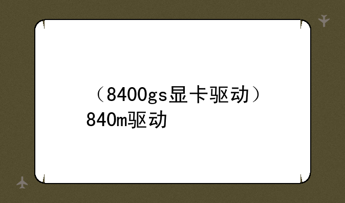 （8400gs显卡驱动）840m驱动