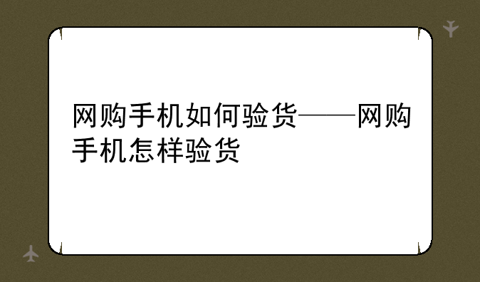 网购手机如何验货——网购手机怎样验货