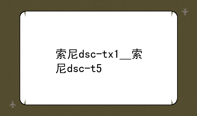 索尼dsc-tx1__索尼dsc-t5